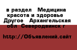  в раздел : Медицина, красота и здоровье » Другое . Архангельская обл.,Северодвинск г.